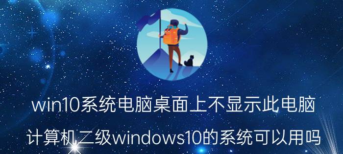 win10系统电脑桌面上不显示此电脑 计算机二级windows10的系统可以用吗？